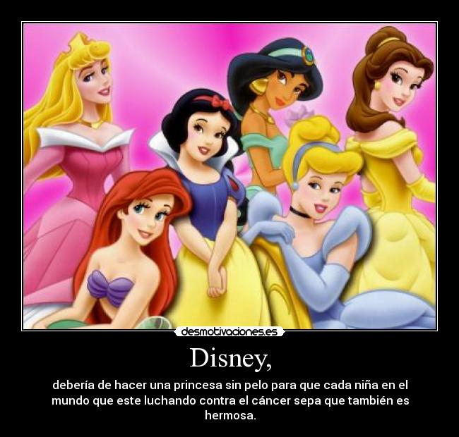 Disney, - debería de hacer una princesa sin pelo para que cada niña en el
mundo que este luchando contra el cáncer sepa que también es
hermosa.