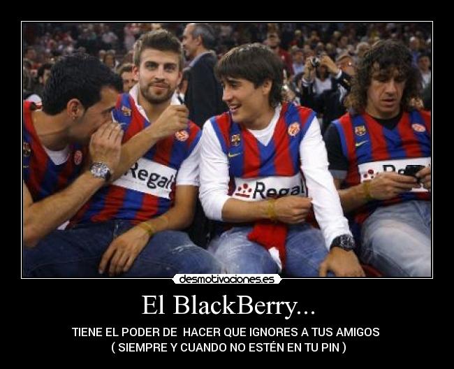 El BlackBerry... - TIENE EL PODER DE  HACER QUE IGNORES A TUS AMIGOS 
 ( SIEMPRE Y CUANDO NO ESTÉN EN TU PIN )