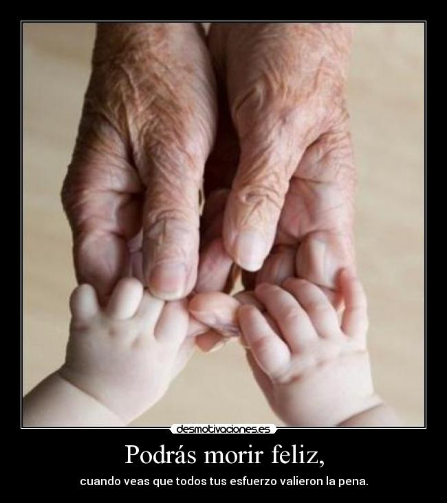 Podrás morir feliz, - cuando veas que todos tus esfuerzo valieron la pena.