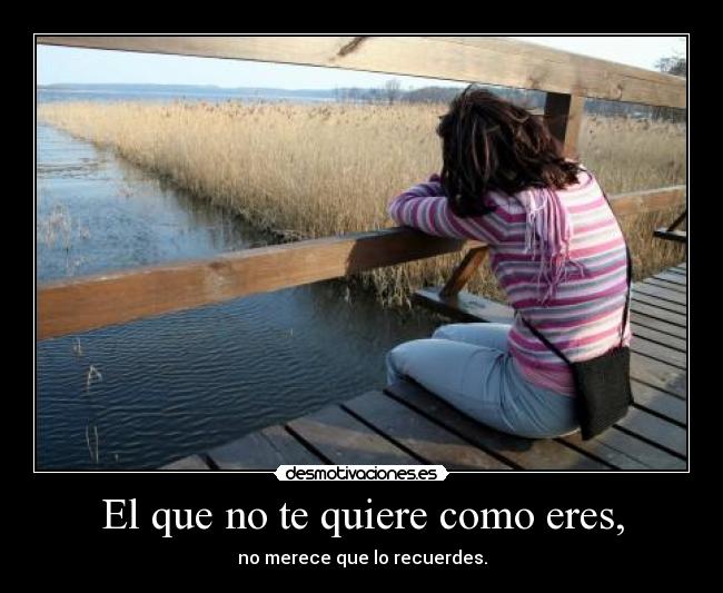 El que no te quiere como eres, - no merece que lo recuerdes.