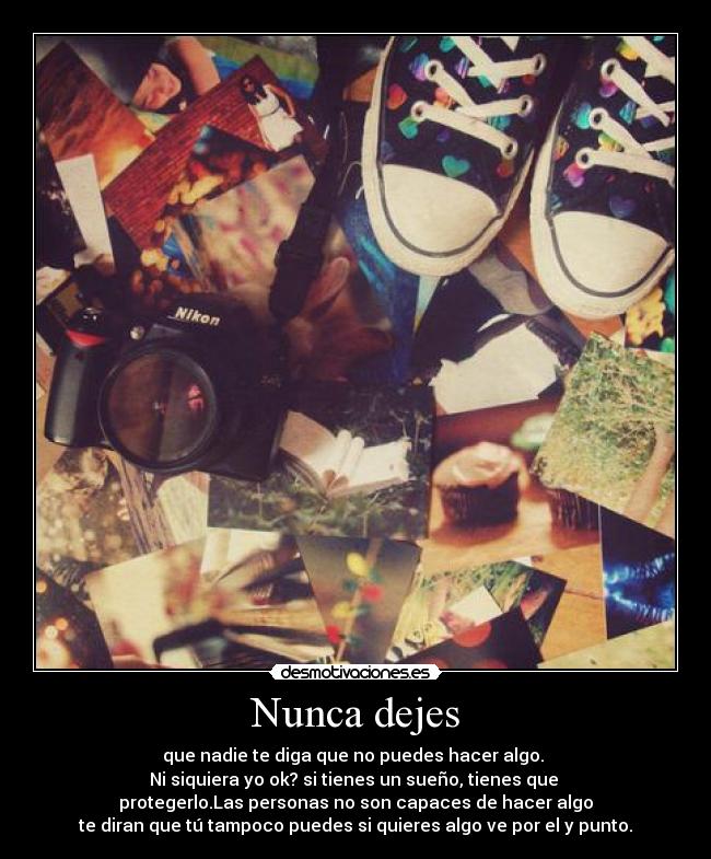 Nunca dejes - que nadie te diga que no puedes hacer algo.
Ni siquiera yo ok? si tienes un sueño, tienes que
protegerlo.Las personas no son capaces de hacer algo
te diran que tú tampoco puedes si quieres algo ve por el y punto.