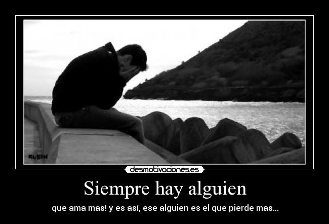 Siempre hay alguien - que ama mas! y es así, ese alguien es el que pierde mas...
