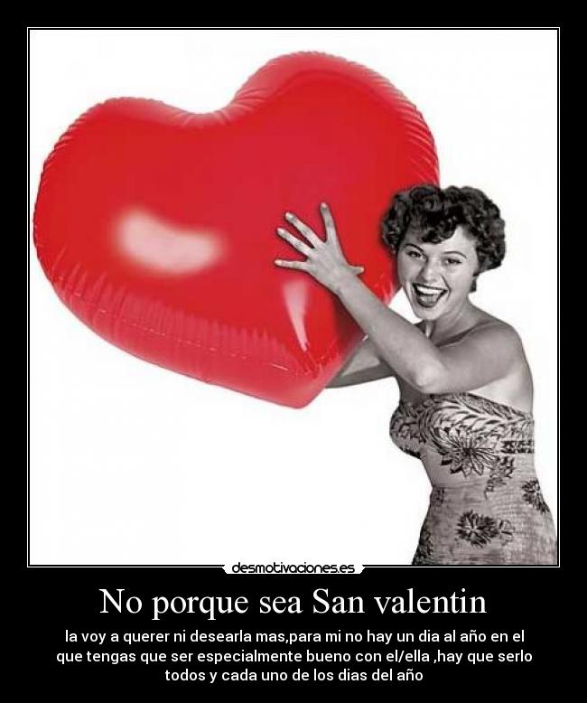 No porque sea San valentin - la voy a querer ni desearla mas,para mi no hay un dia al año en el
que tengas que ser especialmente bueno con el/ella ,hay que serlo
todos y cada uno de los dias del año