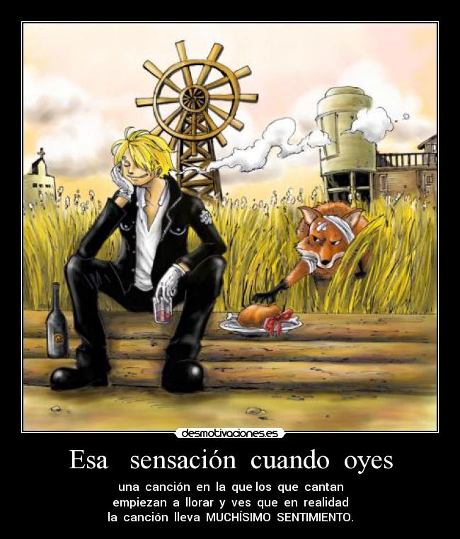 Esa   sensación  cuando  oyes - una  canción  en  la  que los  que  cantan
empiezan  a  llorar  y  ves  que  en  realidad
la  canción  lleva  MUCHÍSIMO  SENTIMIENTO.