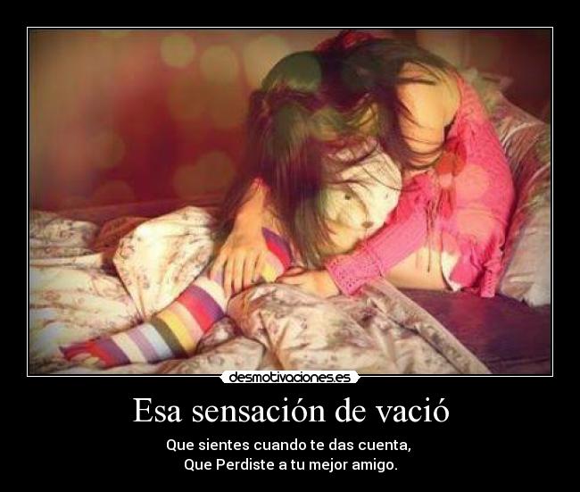Esa sensación de vació - Que sientes cuando te das cuenta,
Que Perdiste a tu mejor amigo.
