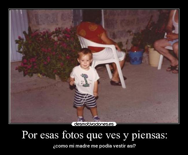 Por esas fotos que ves y piensas: - ¿como mi madre me podía vestir así?