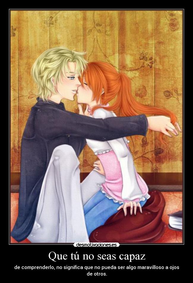 Que tú no seas capaz - de comprenderlo, no significa que no pueda ser algo maravilloso a ojos de otros.