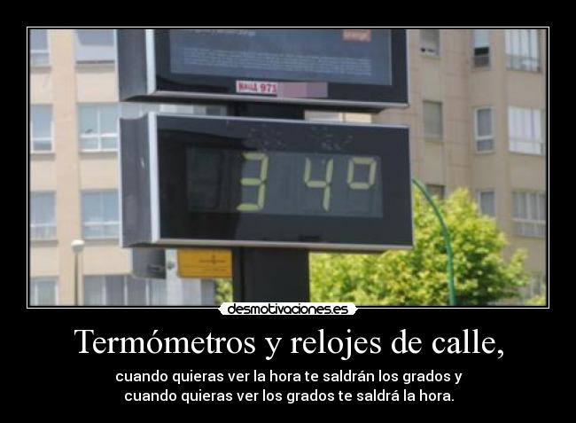 Termómetros y relojes de calle, - cuando quieras ver la hora te saldrán los grados y
cuando quieras ver los grados te saldrá la hora.