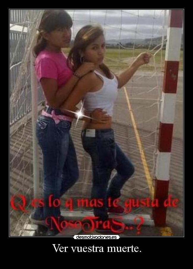 Ver vuestra muerte. -