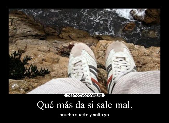 Qué más da si sale mal, - prueba suerte y salta ya.