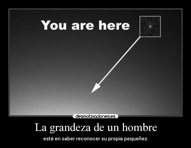 La grandeza de un hombre - está en saber reconocer su propia pequeñez.