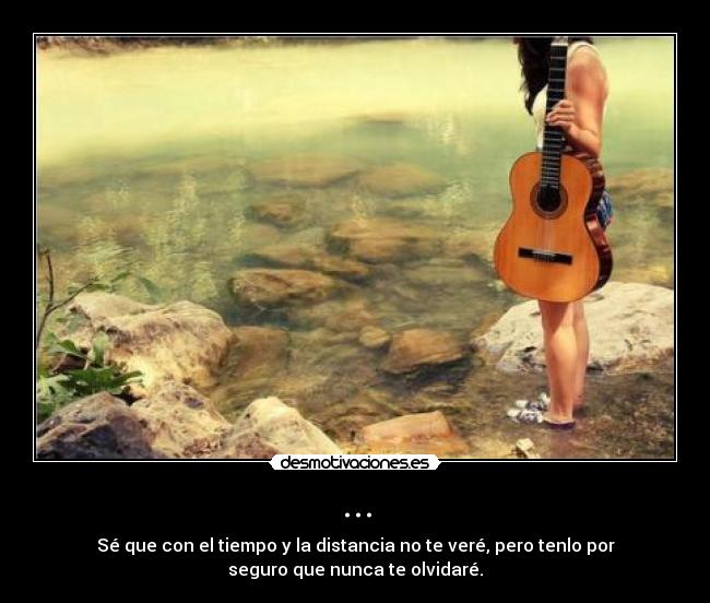 ... - Sé que con el tiempo y la distancia no te veré, pero tenlo por
seguro que nunca te olvidaré.