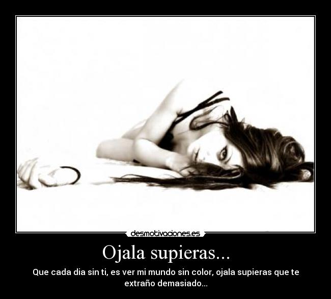 Ojala supieras... - Que cada dia sin ti, es ver mi mundo sin color, ojala supieras que te
extraño demasiado...