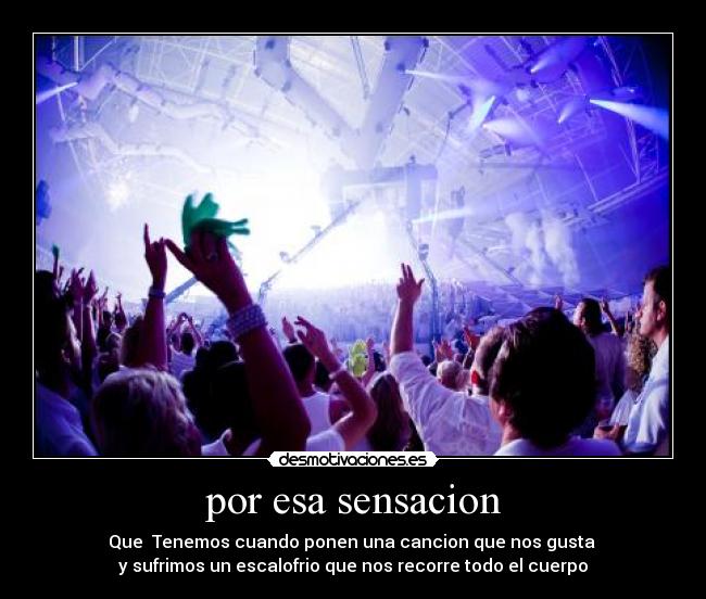 por esa sensacion - Que Tenemos cuando ponen una cancion que nos gusta
y sufrimos un escalofrio que nos recorre todo el cuerpo