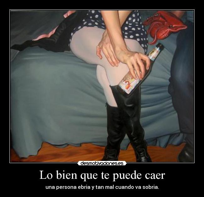 Lo bien que te puede caer - una persona ebria y tan mal cuando va sobria.
