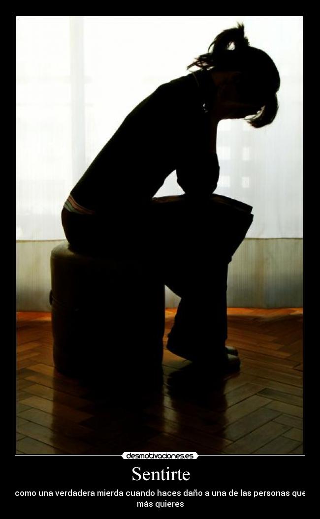 Sentirte - como una verdadera mierda cuando haces daño a una de las personas que
más quieres
