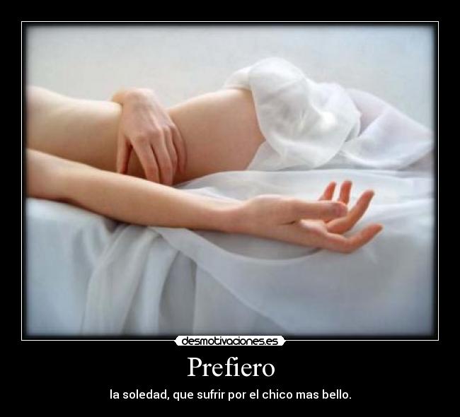 Prefiero - la soledad, que sufrir por el chico mas bello.