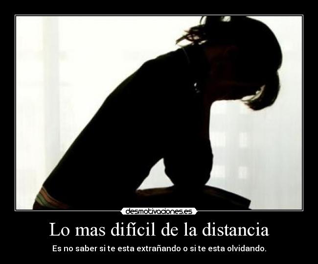 Lo mas difícil de la distancia - Es no saber si te esta extrañando o si te esta olvidando.