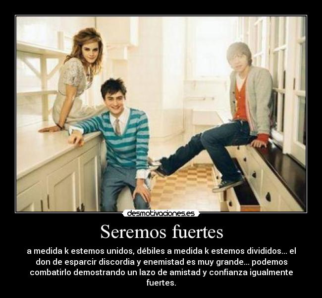 Seremos fuertes - a medida k estemos unidos, débiles a medida k estemos divididos... el
don de esparcir discordia y enemistad es muy grande... podemos
combatirlo demostrando un lazo de amistad y confianza igualmente
fuertes.