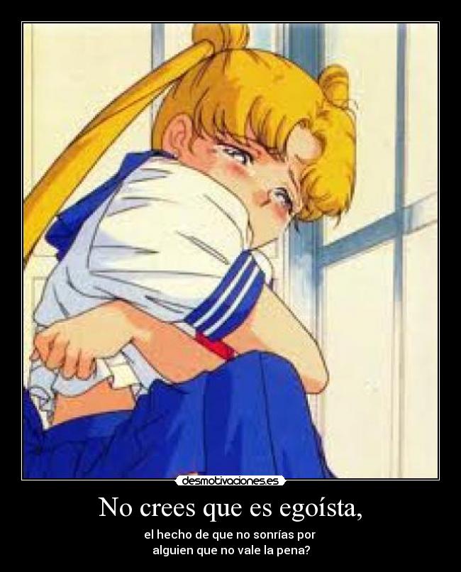 No crees que es egoísta, - el hecho de que no sonrías por 
alguien que no vale la pena?