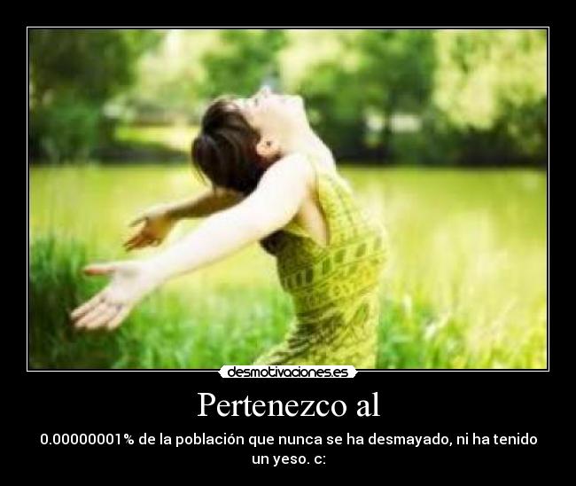 Pertenezco al - 0.00000001% de la población que nunca se ha desmayado, ni ha tenido un yeso. c: