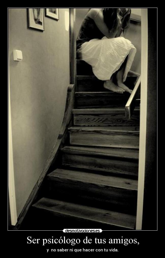 Ser psicólogo de tus amigos, - y  no saber ni que hacer con tu vida.