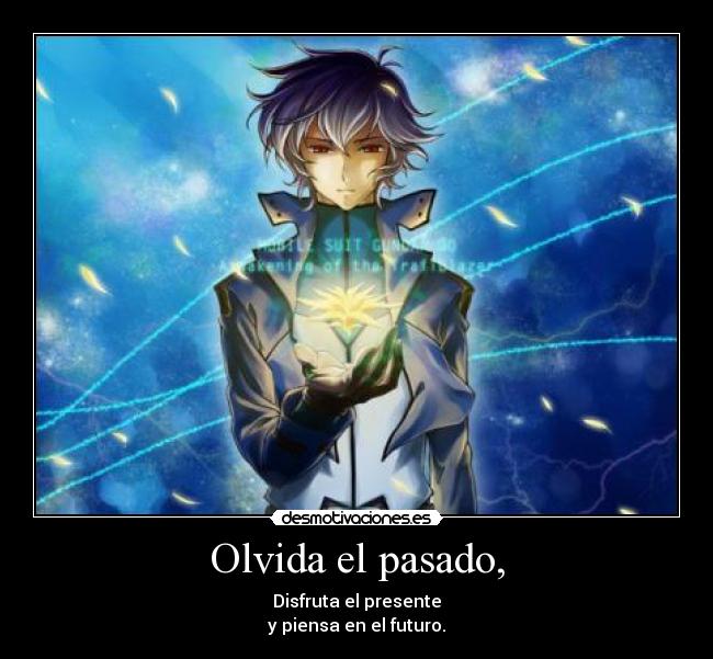 Olvida el pasado, - Disfruta el presente
y piensa en el futuro.