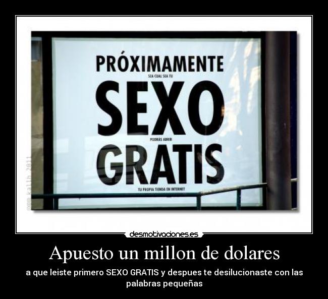 Apuesto un millon de dolares - a que leiste primero SEXO GRATIS y despues te desilucionaste con las
palabras pequeñas