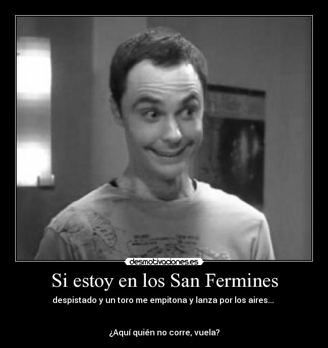 Si estoy en los San Fermines - despistado y un toro me empitona y lanza por los aires...
¿Aquí quién no corre, vuela?