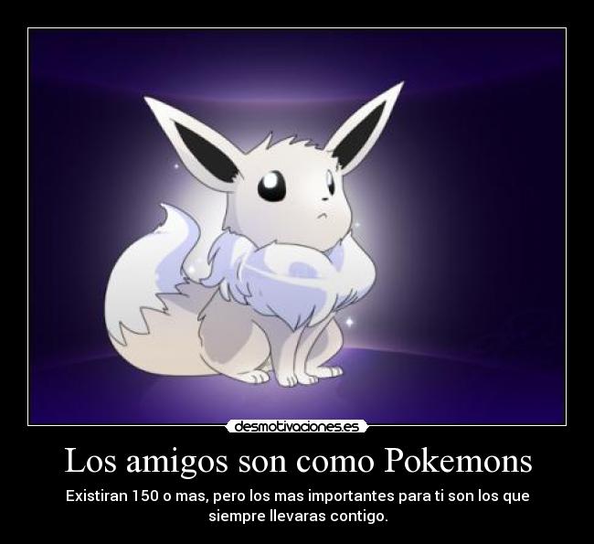 Los amigos son como Pokemons - Existiran 150 o mas, pero los mas importantes para ti son los que
siempre llevaras contigo.
