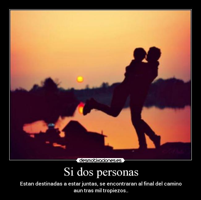 Si dos personas - Estan destinadas a estar juntas, se encontraran al final del camino
aun tras mil tropiezos..