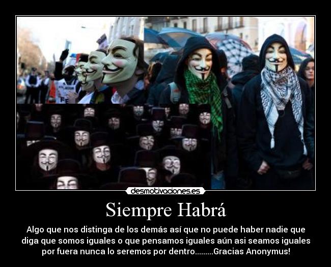 Siempre Habrá - Algo que nos distinga de los demás así que no puede haber nadie que
diga que somos iguales o que pensamos iguales aún asi seamos iguales
por fuera nunca lo seremos por dentro.........Gracias Anonymus!