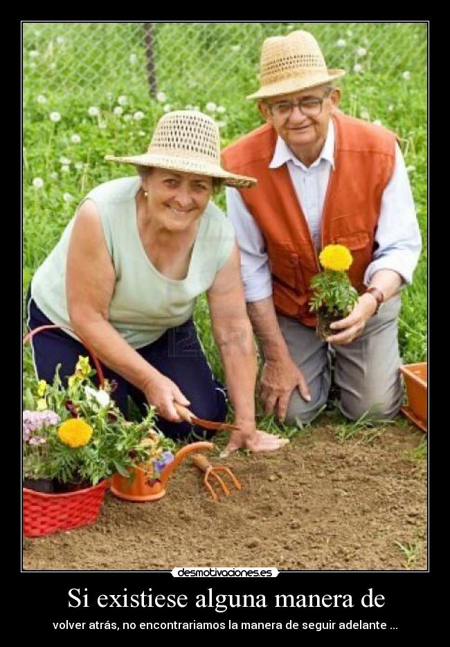 Si existiese alguna manera de - volver atrás, no encontrariamos la manera de seguir adelante ...