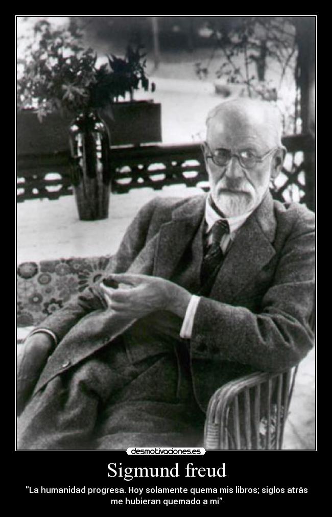 Sigmund freud - La humanidad progresa. Hoy solamente quema mis libros; siglos atrás
me hubieran quemado a mi