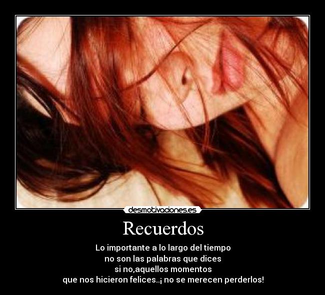 Recuerdos - Lo importante a lo largo del tiempo
no son las palabras que dices
si no,aquellos momentos
que nos hicieron felices..¡ no se merecen perderlos!