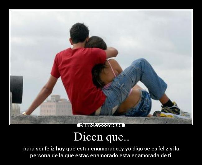 Dicen que.. - para ser feliz hay que estar enamorado..y yo digo se es feliz si la
persona de la que estas enamorado esta enamorada de ti.