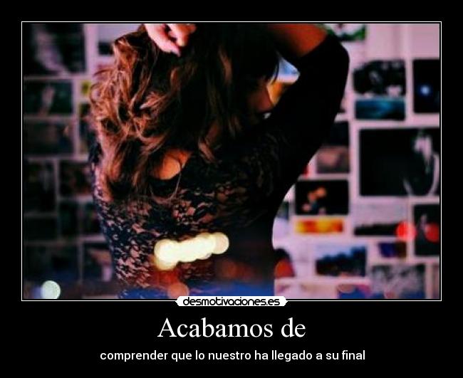 Acabamos de - comprender que lo nuestro ha llegado a su final