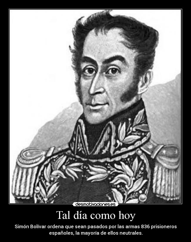 Tal día como hoy - Simón Bolívar ordena que sean pasados por las armas 836 prisioneros
españoles, la mayoría de ellos neutrales.
