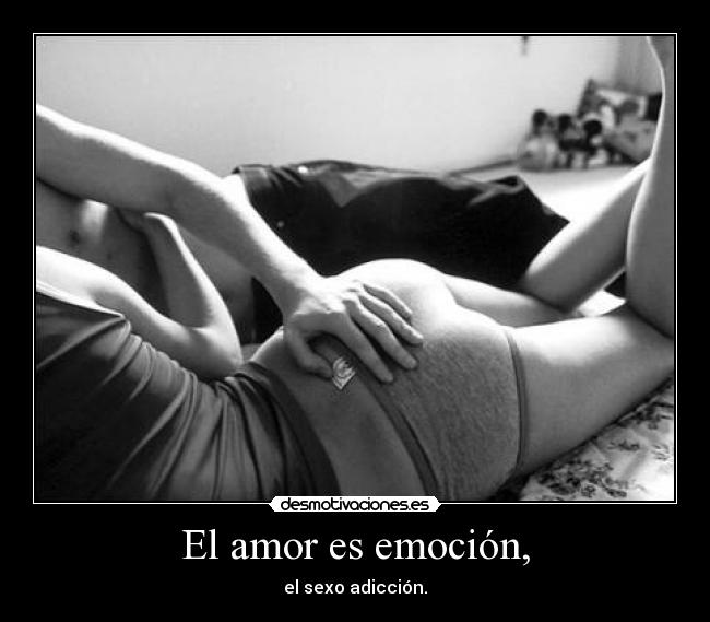 El amor es emoción, - el sexo adicción.