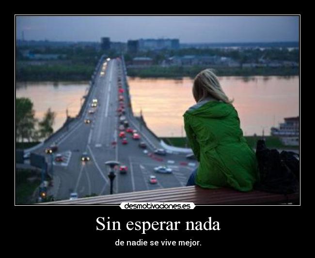 Sin esperar nada - de nadie se vive mejor.