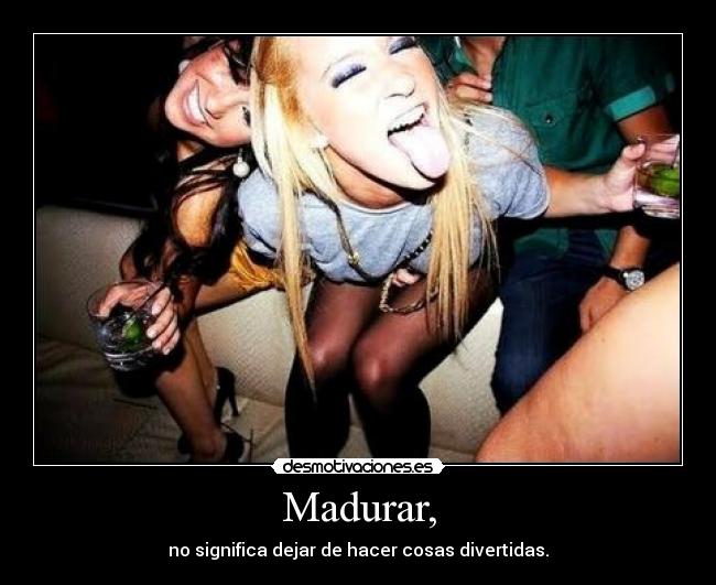 Madurar, - no significa dejar de hacer cosas divertidas.