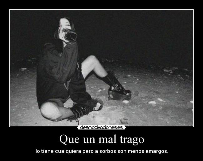 Que un mal trago - lo tiene cualquiera pero a sorbos son menos amargos.