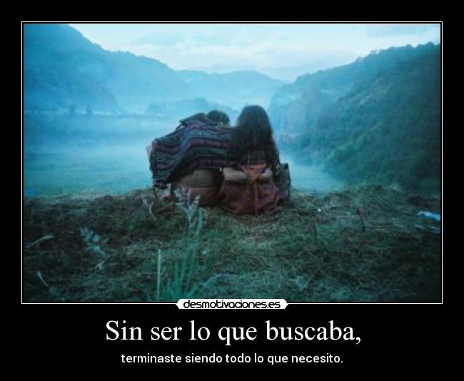 Sin ser lo que buscaba, - terminaste siendo todo lo que necesito.