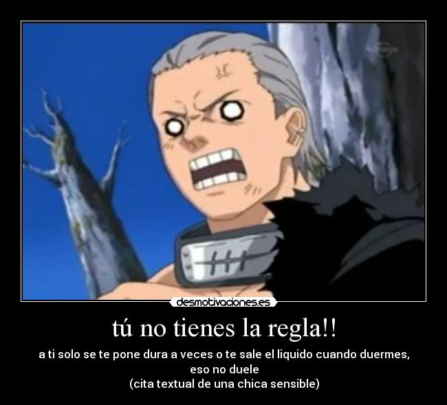 tú no tienes la regla!! - a ti solo se te pone dura a veces o te sale el liquido cuando duermes, eso no duele
(cita textual de una chica sensible)