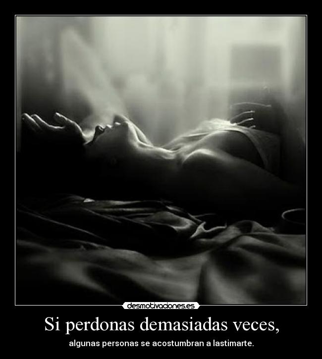 Si perdonas demasiadas veces, - algunas personas se acostumbran a lastimarte.