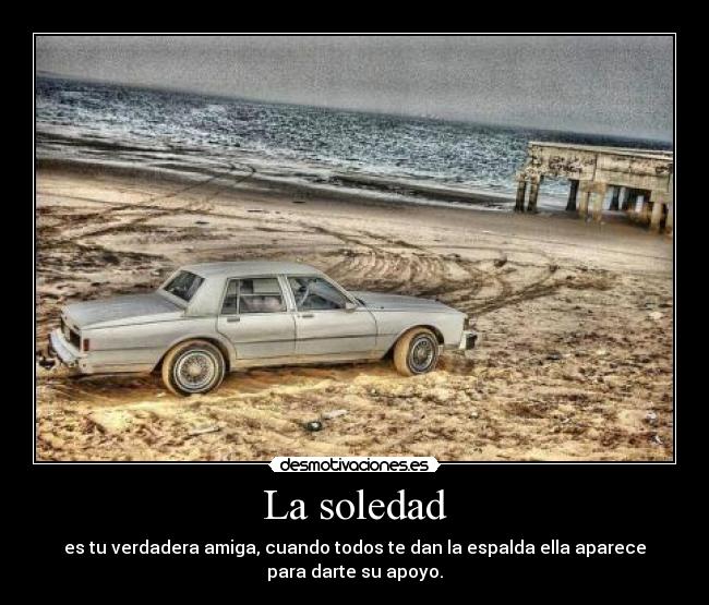 La soledad - es tu verdadera amiga, cuando todos te dan la espalda ella aparece
para darte su apoyo.