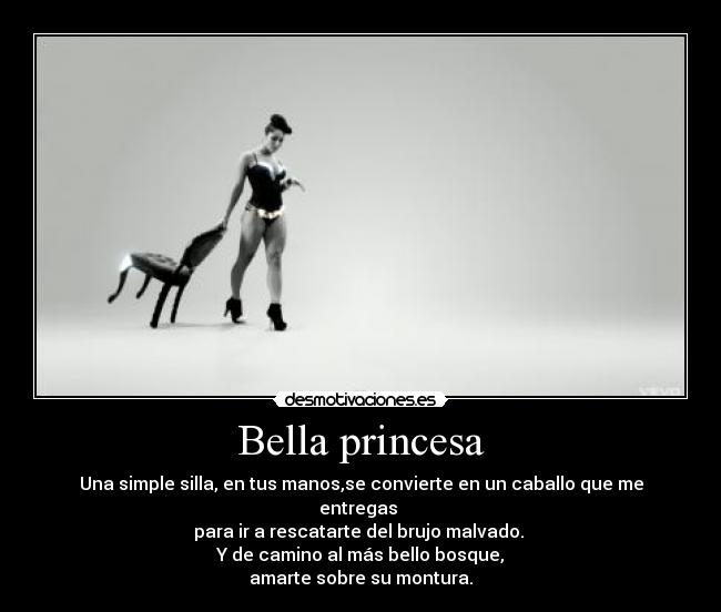 Bella princesa - Una simple silla, en tus manos,se convierte en un caballo que me entregas 
para ir a rescatarte del brujo malvado. 
Y de camino al más bello bosque,
amarte sobre su montura.