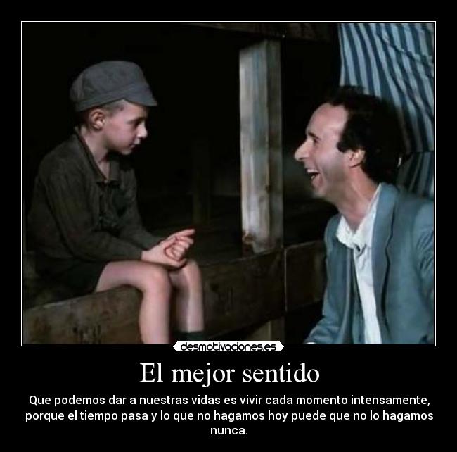 El mejor sentido - Que podemos dar a nuestras vidas es vivir cada momento intensamente,
porque el tiempo pasa y lo que no hagamos hoy puede que no lo hagamos
nunca.