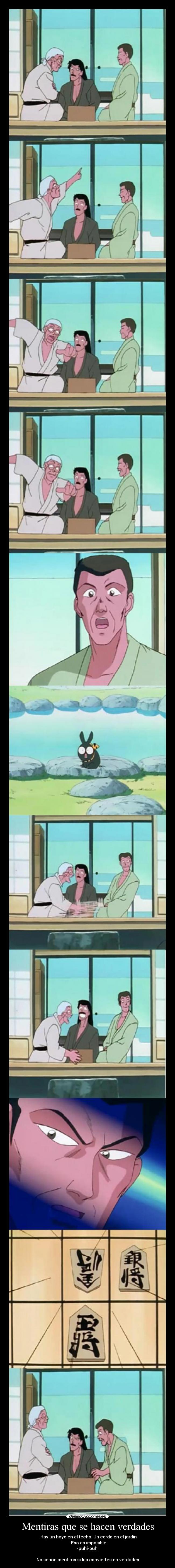 Mentiras que se hacen verdades - -Hay un hoyo en el techo. Un cerdo en el jardin
-Eso es imposible
-puhi-puhi
No serian mentiras si las conviertes en verdades