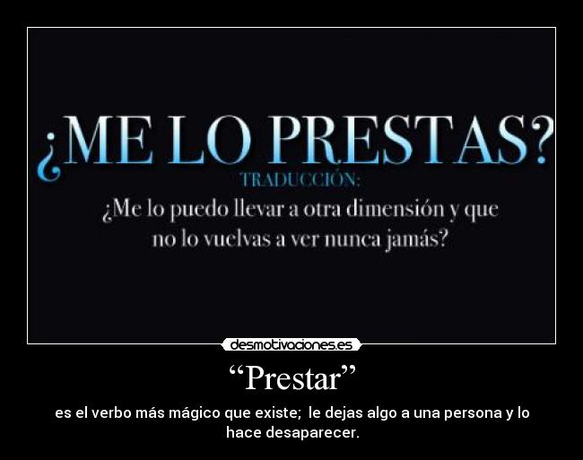 “Prestar” - es el verbo más mágico que existe;  le dejas algo a una persona y lo
hace desaparecer.